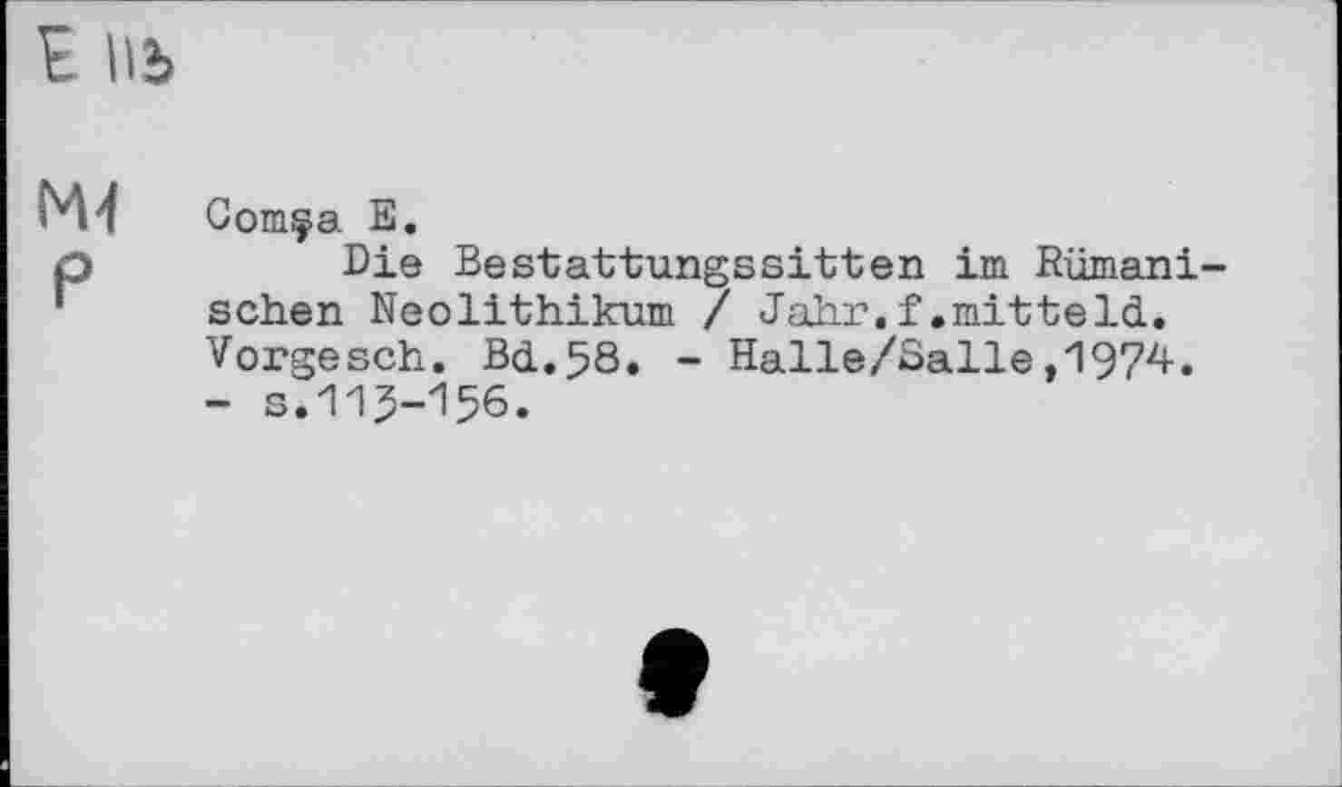 ﻿Е ПЪ
М4 Coinça Е.
р	Die Bestattungssitten im Rumäni-
schen Neolithikum / Jahr.f.mitteld. Vorgesch. Bd.58. - Halle/ßalle,1974. - s.115-156.